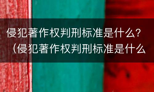 侵犯著作权判刑标准是什么？（侵犯著作权判刑标准是什么意思）