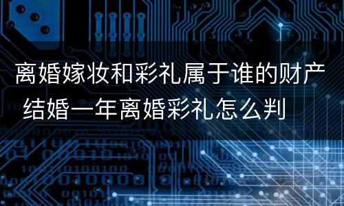 离婚嫁妆和彩礼属于谁的财产 结婚一年离婚彩礼怎么判