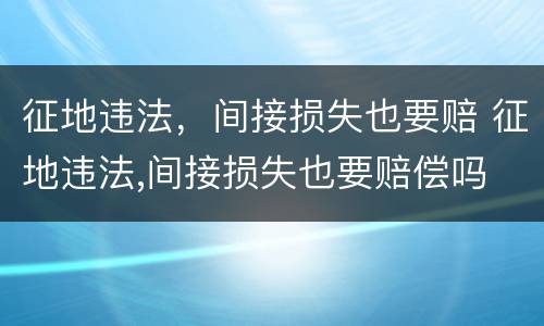 征地违法，间接损失也要赔 征地违法,间接损失也要赔偿吗