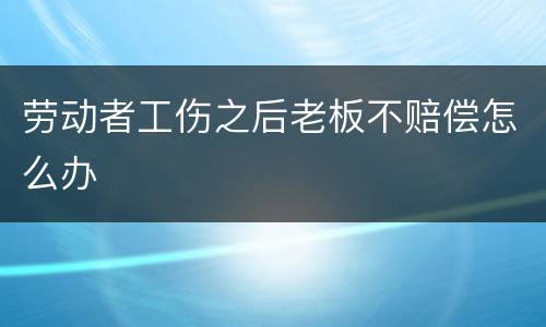 劳动者工伤之后老板不赔偿怎么办