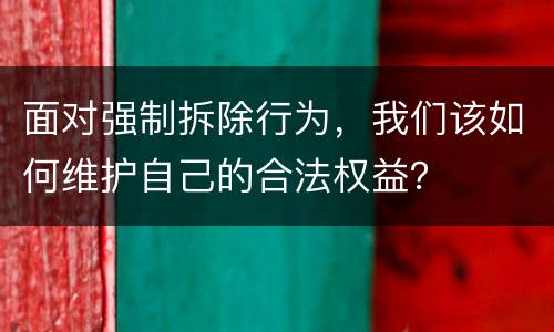 面对强制拆除行为，我们该如何维护自己的合法权益？