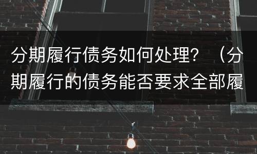 分期履行债务如何处理？（分期履行的债务能否要求全部履行）