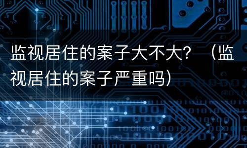 监视居住的案子大不大？（监视居住的案子严重吗）