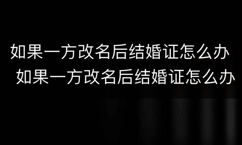 如果一方改名后结婚证怎么办 如果一方改名后结婚证怎么办手续
