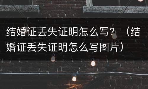结婚证丢失证明怎么写？（结婚证丢失证明怎么写图片）