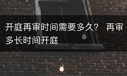开庭再审时间需要多久？ 再审多长时间开庭