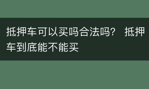 抵押车可以买吗合法吗？ 抵押车到底能不能买