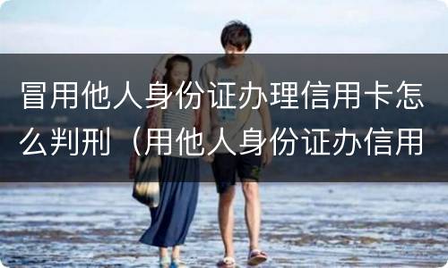 冒用他人身份证办理信用卡怎么判刑（用他人身份证办信用卡构成什么罪）