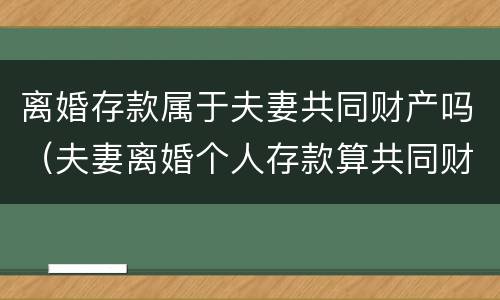 离婚存款属于夫妻共同财产吗（夫妻离婚个人存款算共同财产吗）