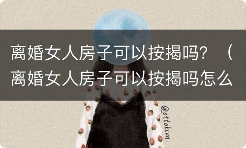 离婚女人房子可以按揭吗？（离婚女人房子可以按揭吗怎么办）