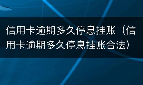 信用卡逾期多久停息挂账（信用卡逾期多久停息挂账合法）