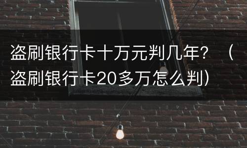 盗刷银行卡十万元判几年？（盗刷银行卡20多万怎么判）