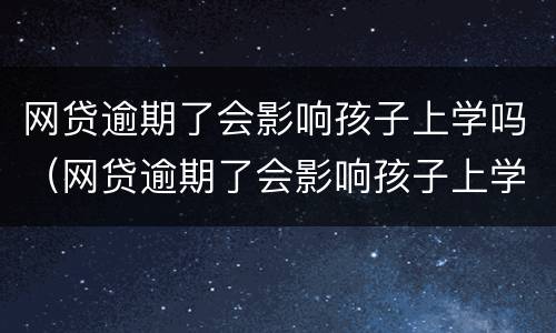 网贷逾期了会影响孩子上学吗（网贷逾期了会影响孩子上学吗）