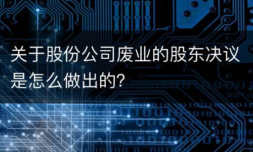 关于股份公司废业的股东决议是怎么做出的？