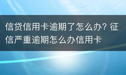 信贷信用卡逾期了怎么办? 征信严重逾期怎么办信用卡