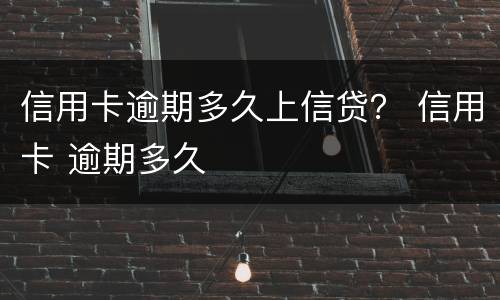 信用卡逾期多久上信贷？ 信用卡 逾期多久