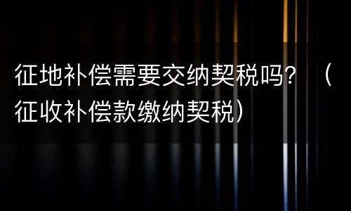 征地补偿需要交纳契税吗？（征收补偿款缴纳契税）