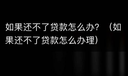 如果还不了贷款怎么办？（如果还不了贷款怎么办理）