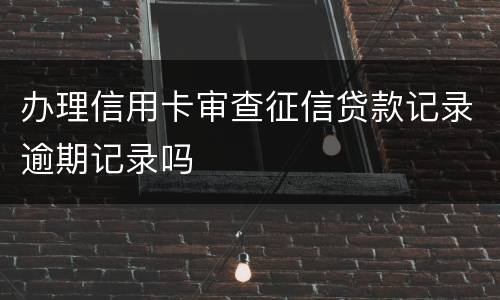 办理信用卡审查征信贷款记录逾期记录吗