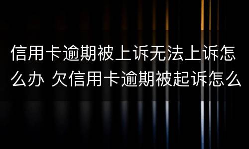 信用卡逾期被上诉无法上诉怎么办 欠信用卡逾期被起诉怎么办
