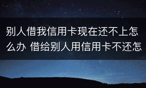 别人借我信用卡现在还不上怎么办 借给别人用信用卡不还怎么办