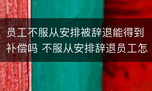 员工不服从安排被辞退能得到补偿吗 不服从安排辞退员工怎么补偿