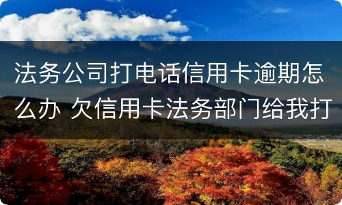 法务公司打电话信用卡逾期怎么办 欠信用卡法务部门给我打电话