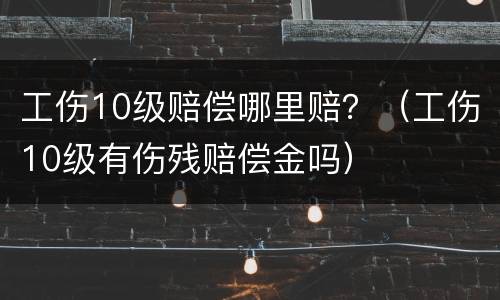 工伤10级赔偿哪里赔？（工伤10级有伤残赔偿金吗）