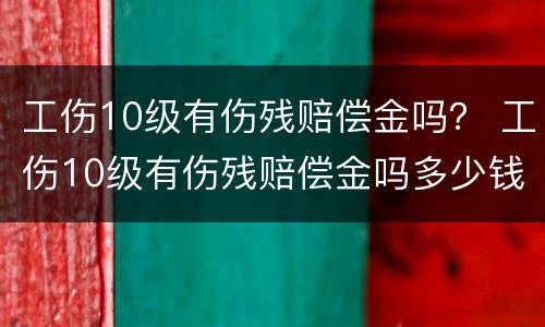 工伤10级有伤残赔偿金吗？ 工伤10级有伤残赔偿金吗多少钱