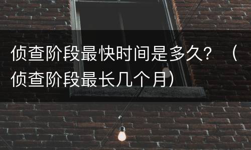 侦查阶段最快时间是多久？（侦查阶段最长几个月）