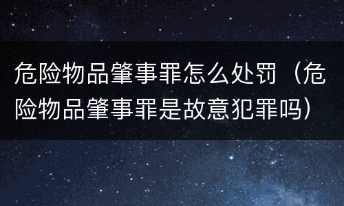危险物品肇事罪怎么处罚（危险物品肇事罪是故意犯罪吗）