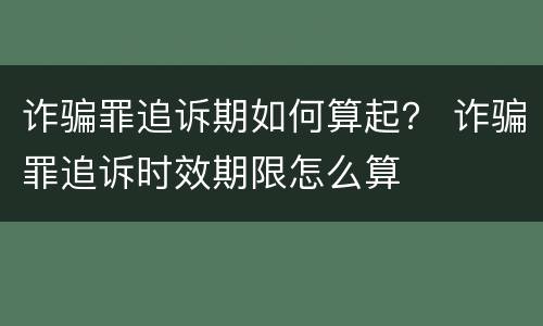 诈骗罪追诉期如何算起？ 诈骗罪追诉时效期限怎么算