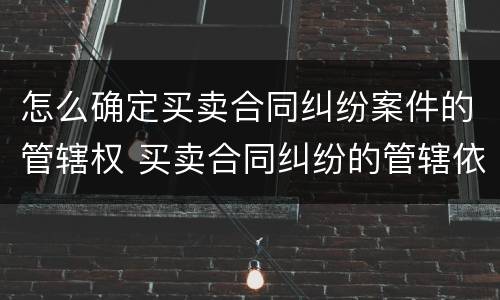 怎么确定买卖合同纠纷案件的管辖权 买卖合同纠纷的管辖依据