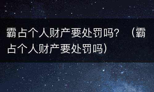 霸占个人财产要处罚吗？（霸占个人财产要处罚吗）