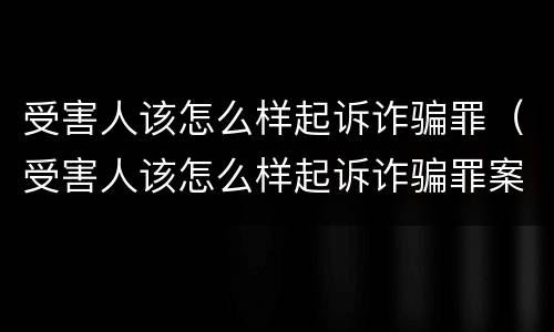 受害人该怎么样起诉诈骗罪（受害人该怎么样起诉诈骗罪案例）
