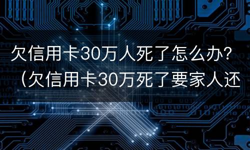 欠信用卡30万人死了怎么办？（欠信用卡30万死了要家人还吗）