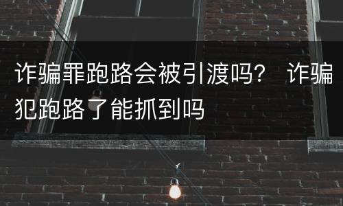 诈骗罪跑路会被引渡吗？ 诈骗犯跑路了能抓到吗