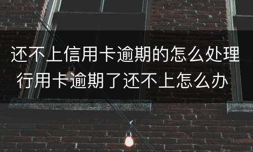 还不上信用卡逾期的怎么处理 行用卡逾期了还不上怎么办