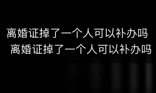 离婚证掉了一个人可以补办吗 离婚证掉了一个人可以补办吗要多少钱