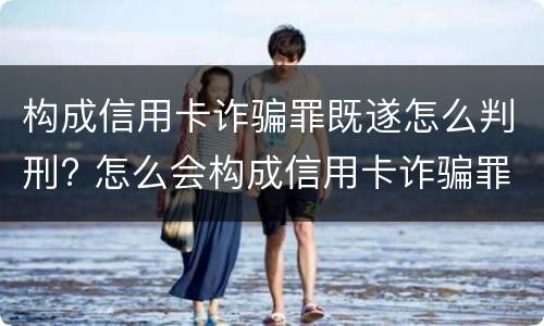 构成信用卡诈骗罪既遂怎么判刑? 怎么会构成信用卡诈骗罪