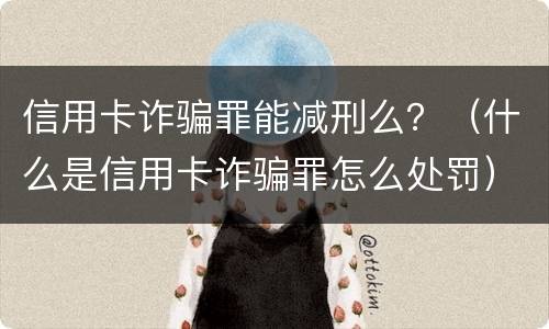 信用卡诈骗罪能减刑么？（什么是信用卡诈骗罪怎么处罚）