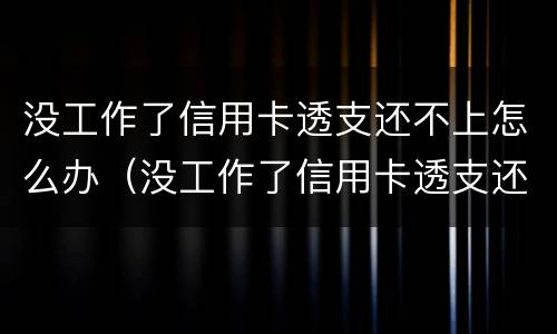 没工作了信用卡透支还不上怎么办（没工作了信用卡透支还不上怎么办呢）