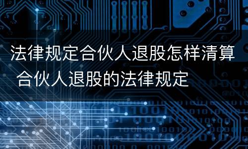 法律规定合伙人退股怎样清算 合伙人退股的法律规定