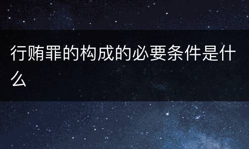 行贿罪的构成的必要条件是什么