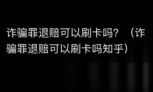诈骗罪退赔可以刷卡吗？（诈骗罪退赔可以刷卡吗知乎）
