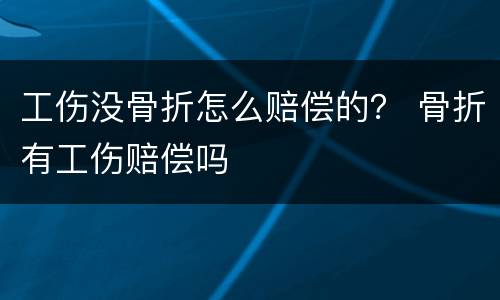 工伤没骨折怎么赔偿的？ 骨折有工伤赔偿吗