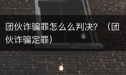 团伙诈骗罪怎么么判决？（团伙诈骗定罪）