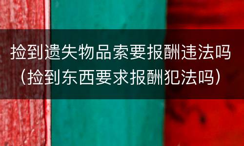 捡到遗失物品索要报酬违法吗（捡到东西要求报酬犯法吗）