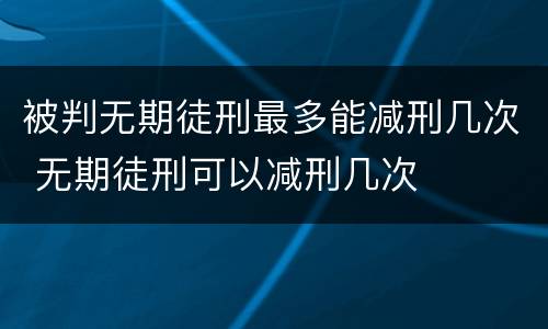 被判无期徒刑最多能减刑几次 无期徒刑可以减刑几次