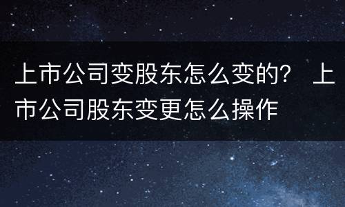 上市公司变股东怎么变的？ 上市公司股东变更怎么操作